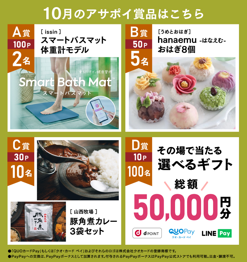 10月のアサポイ賞品／A賞（100ポイント）:〔issin〕スマートバスマット　体重計モデル　2名｜B賞（50ポイント）:〔うめとおはぎ〕hanaemu　-はなえむ-　おはぎ8個　5名｜C賞（30ポイント）:〔山西牧場〕豚角煮カレー3袋セット　10名｜D賞（10ポイント）:その場で当たる選べるギフト 総額50,000円分　100名