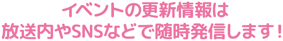 イベントの更新情報は放送内やSNSなどで随時発信します！