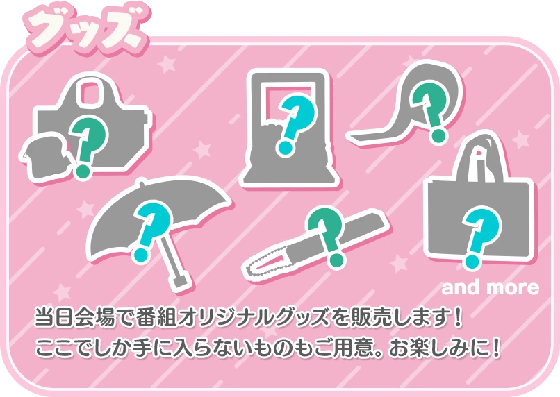 グッズ：当日会場で番組オリジナルグッズを販売します！ここでしか手に入らないものもご用意。お楽しみに！