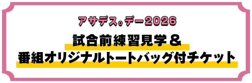 アサデス。デー2026試合前練習見学&番組オリジナルトートバッグ付チケット