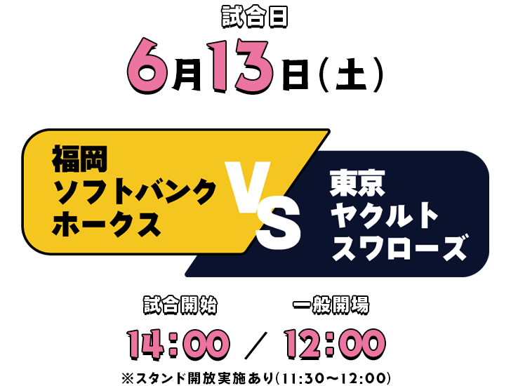 福岡ソフトバンクホークスVS東京ヤクルトスワローズ 試合日6月13日(土) 試合開始14時 一般開場12時 ※スタンド開放実施あり(11時半～12時)