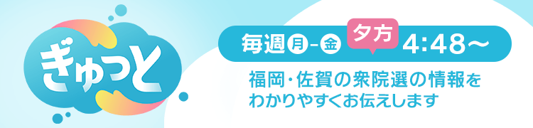 ぎゅっと 毎週月曜日～金曜日 夕方4:48～ 福岡・佐賀の衆院選の情報をわかりやすくお伝えします