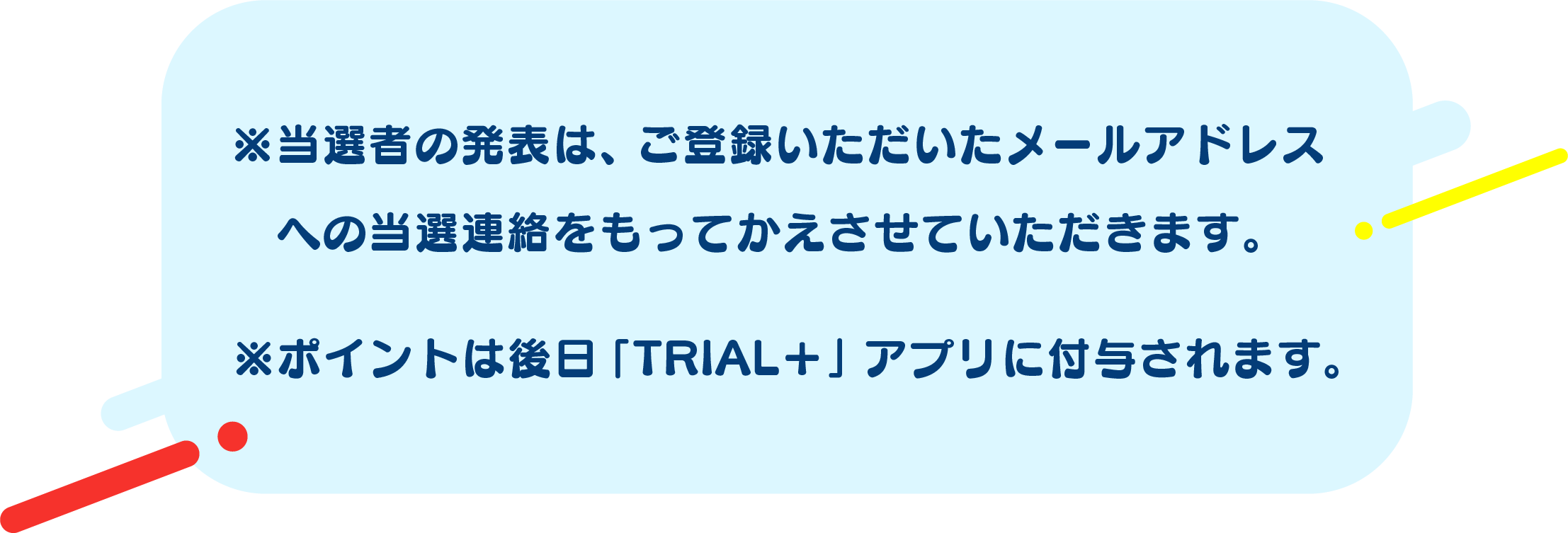 ※当選者の発表は、ご登録いただいたメールアドレスへの当選連絡をもってかえさせていただきます。※ポイントは後日「TRIAL＋」アプリに付与されます。