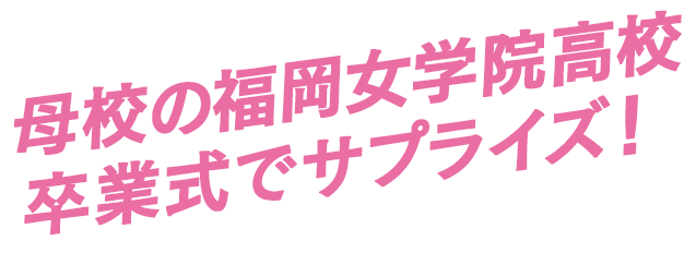 母校の福岡女学院高校卒業式でサプライズ！