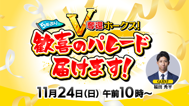 5年ぶり！V奪還ホークス！歓喜のパレード届けます！／11月24日（日）午前10時放送／ゲスト：福田秀平