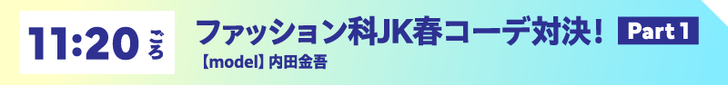 11:20ごろ ファッション科JK春コーデ対決！ model 内田金吾【Part 1】