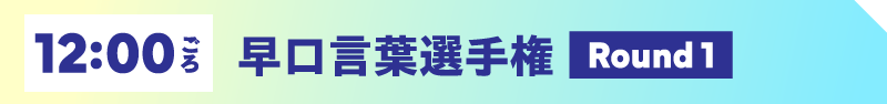 12:00ごろ 早口言葉選手権【Round 1】