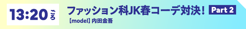 13:20ごろ ファッション科JK春コーデ対決！ model 内田金吾【Part 2】