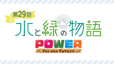 水と緑の物語「POWER ～for our future～」