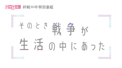 アサデス。KBC終戦80年特別番組　そのとき戦争が生活の中にあった