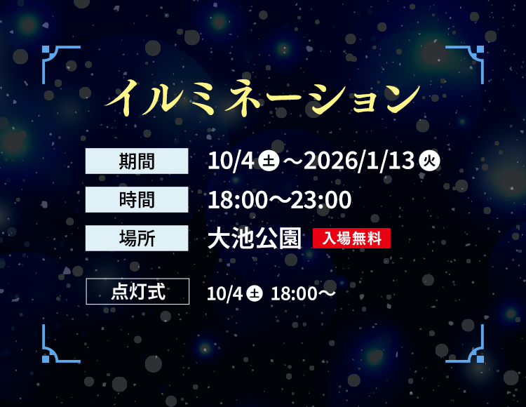 イルミネーション ｜【期間】10/4(土)～2026/1/13（火）【時間】18:00～23:00【場所】大池公園（入場無料）【点灯式】10/4(土) 18:00～