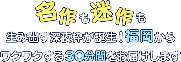 名作も迷作も生み出す深夜枠が誕生　福岡からワクワクする30分間をお届けします