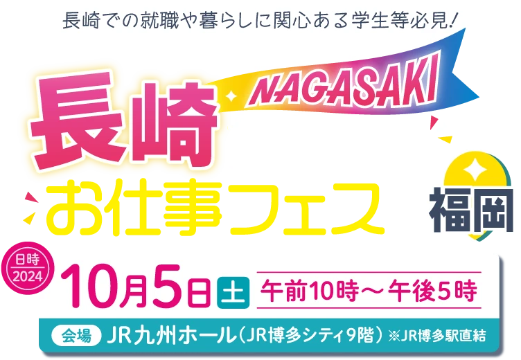 長崎推しゴト/お仕事フェス in 福岡／日時：2024年10月5日（土）午前10時～午後5時／場所：JR九州ホール（JR博多シティ9階）※JR博多駅直結