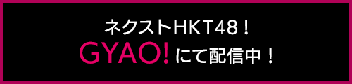 ネクストHKT48！ GYAO!にて配信中！