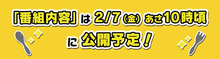 「番組内容」は2/7（金）あさ10時頃に公開予定！