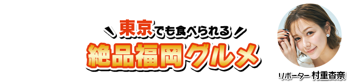 東京でも食べられる絶品福岡グルメ リポーター：村重杏奈