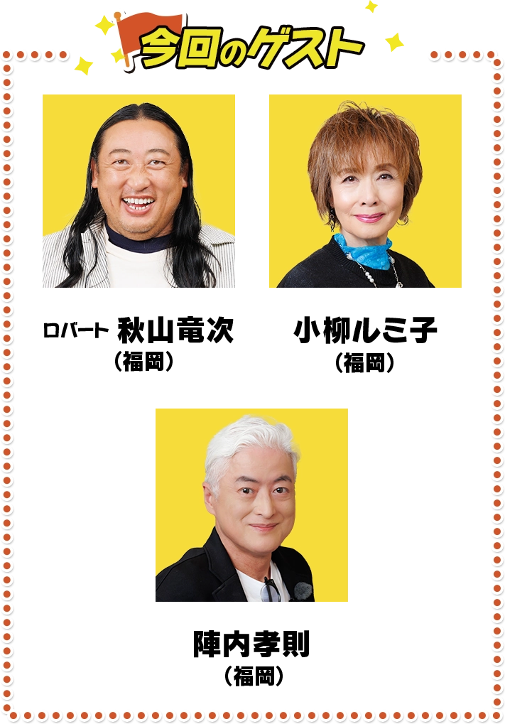 【今回のゲスト】ロバート 秋山竜次（福岡）／小柳ルミ子（福岡）／陣内孝則（福岡）