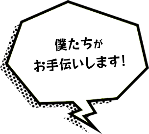 僕たちがお手伝いします！