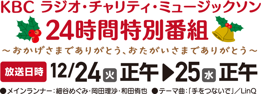 24時間特別番組 放送日時：12月24日(火）正午～25日(月）正午まで～おかげさまでありがとう おたがいさまでありがとう～　メインランナー：岡田理沙・和田侑也・細谷めぐみ　テーマ曲：「手をつないで」／LinQ