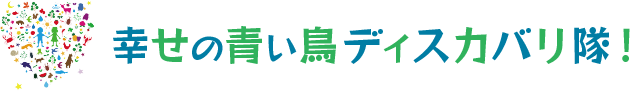 幸せの青い鳥ディスカバり隊！