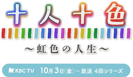 十人十色～虹色の人生～／KBCテレビ：10月3日（金）～ 4回シリーズ