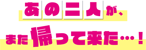 あの二人が、また帰って来た…！