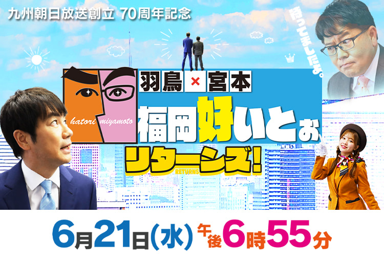 九州朝日放送創立70周年記念 羽鳥×宮本 福岡好いとぉ リターンズ！6月21日（水）午後6:55～