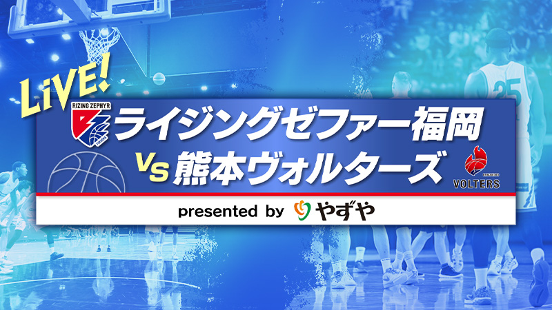 LIVE!ライジングゼファー福岡×熊本ヴォルターズ presented by やずや