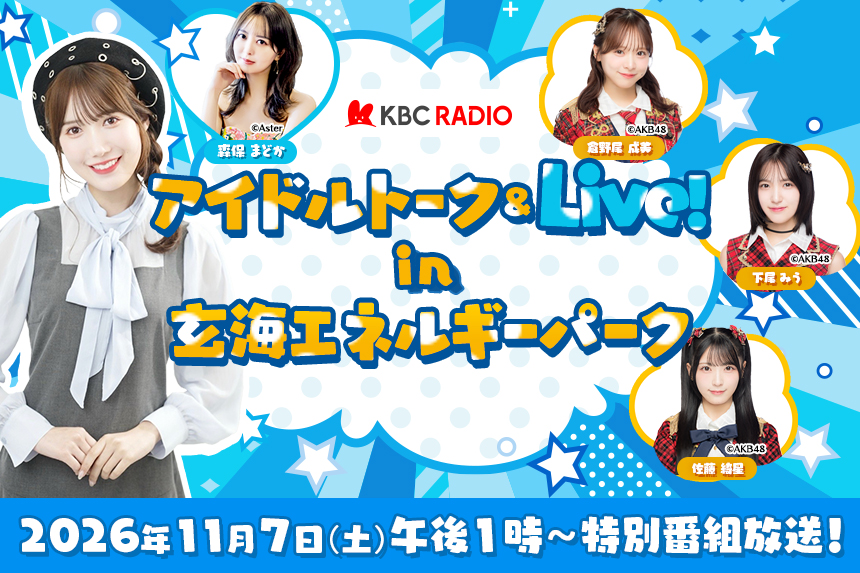 KBCラジオ｜田中菜津美のアイドルトーク＆ライブ！ 公開収録決定！ 2026年10月18日（日）午前11時30分～ 森保まどか　午後1時30分～ AKB48