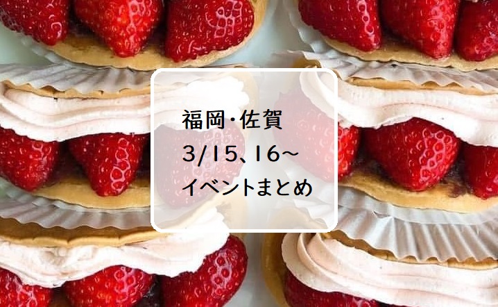 【福岡・佐賀 週末おでかけ♪】3/15、16以降に予定されているイベントまとめ