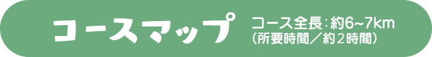 コースマップ　コース全長：約6～7km（所要時間／約2時間）