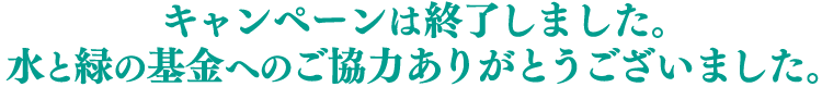 キャンペーンは終了しました。水と緑の基金へのご協力ありがとうございました。